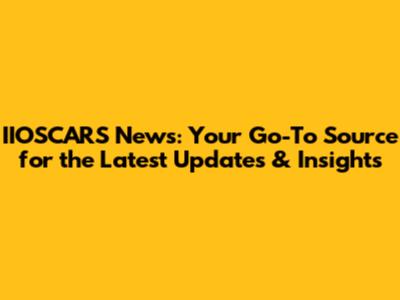 IIOSCARS News: Your Go-To Source for the Latest Updates & Insights