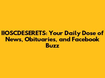 IIOSCDESERETS: Your Daily Dose of News, Obituaries, and Facebook Buzz