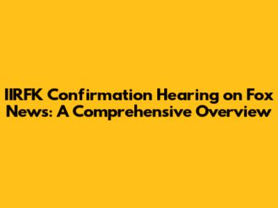 IIRFK Confirmation Hearing on Fox News: A Comprehensive Overview
