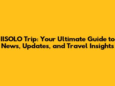IISOLO Trip: Your Ultimate Guide to News, Updates, and Travel Insights