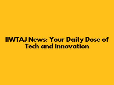 IIWTAJ News: Your Daily Dose of Tech and Innovation