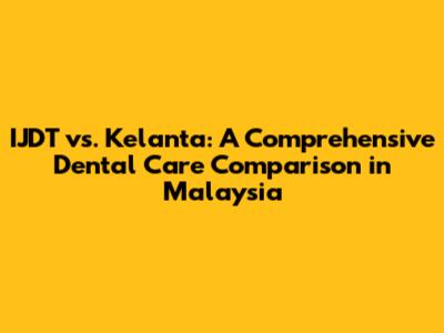 IJDT vs. Kelanta: A Comprehensive Dental Care Comparison in Malaysia