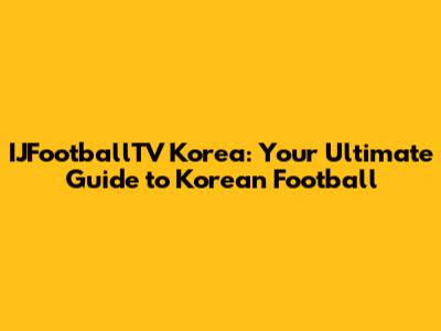 IJFootballTV Korea: Your Ultimate Guide to Korean Football