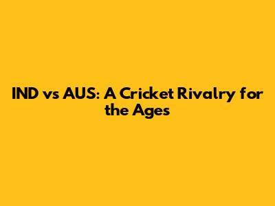 IND vs AUS: A Cricket Rivalry for the Ages