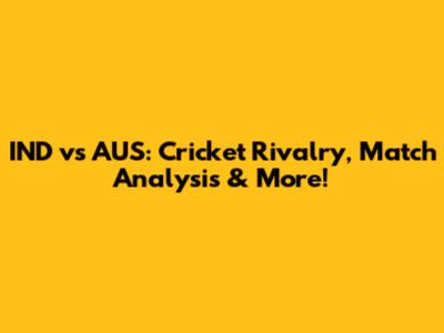 IND vs AUS: Cricket Rivalry, Match Analysis & More!