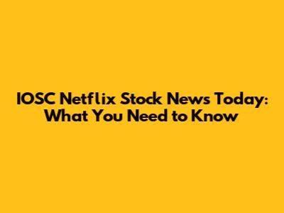 IOSC Netflix Stock News Today: What You Need to Know