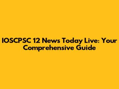IOSCPSC 12 News Today Live: Your Comprehensive Guide
