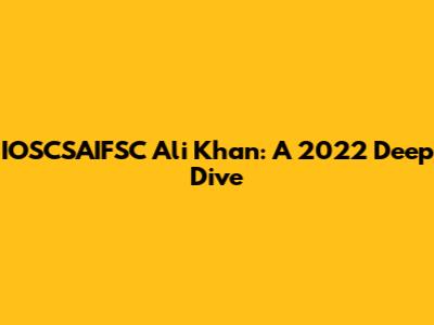 IOSCSAIFSC Ali Khan: A 2022 Deep Dive