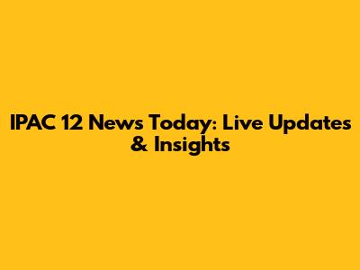 IPAC 12 News Today: Live Updates & Insights