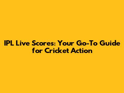 IPL Live Scores: Your Go-To Guide for Cricket Action