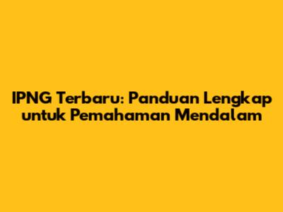 IPNG Terbaru: Panduan Lengkap untuk Pemahaman Mendalam