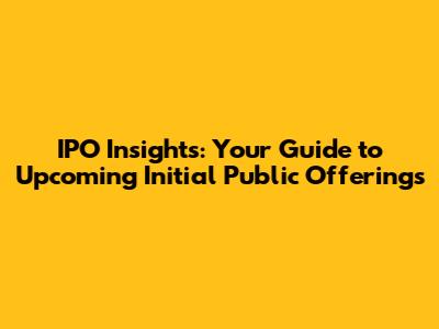 IPO Insights: Your Guide to Upcoming Initial Public Offerings