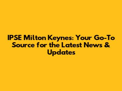 IPSE Milton Keynes: Your Go-To Source for the Latest News & Updates