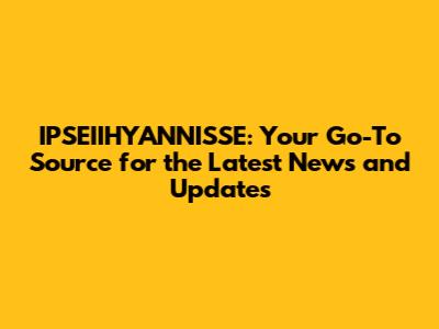 IPSEIIHYANNISSE: Your Go-To Source for the Latest News and Updates