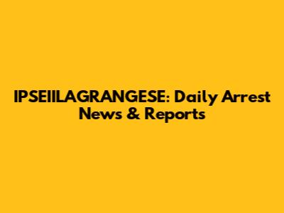 IPSEIILAGRANGESE: Daily Arrest News & Reports