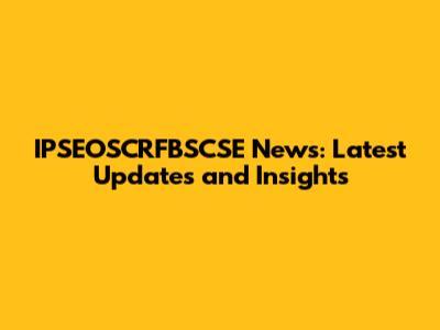 IPSEOSCRFBSCSE News: Latest Updates and Insights