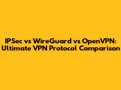 IPSec vs WireGuard vs OpenVPN: Ultimate VPN Protocol Comparison