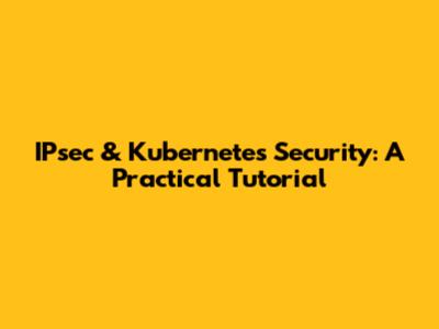 IPsec & Kubernetes Security: A Practical Tutorial