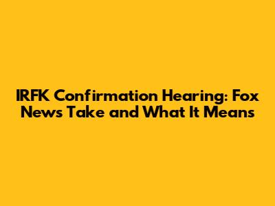 IRFK Confirmation Hearing: Fox News' Take and What It Means