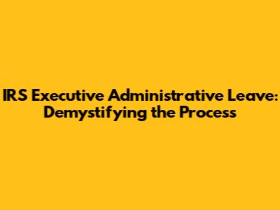 IRS Executive Administrative Leave: Demystifying the Process