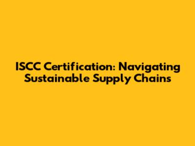 ISCC Certification: Navigating Sustainable Supply Chains