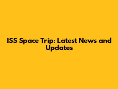 ISS Space Trip: Latest News and Updates