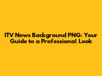 ITV News Background PNG: Your Guide to a Professional Look