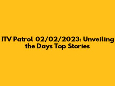 ITV Patrol 02/02/2023: Unveiling the Day's Top Stories