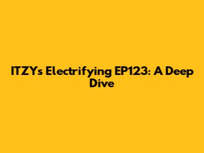 ITZY's Electrifying EP123: A Deep Dive