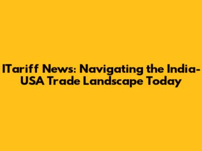 ITariff News: Navigating the India-USA Trade Landscape Today