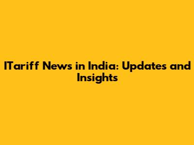 ITariff News in India: Updates and Insights