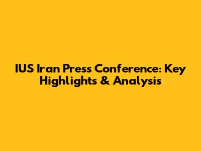 IUS Iran Press Conference: Key Highlights & Analysis