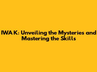 IWA K: Unveiling the Mysteries and Mastering the Skills