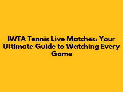 IWTA Tennis Live Matches: Your Ultimate Guide to Watching Every Game