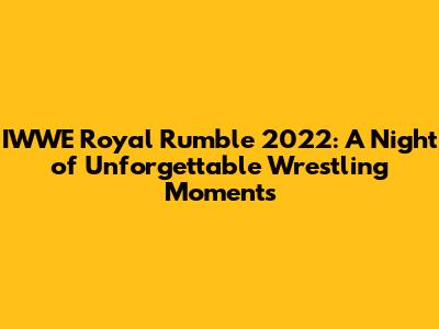 IWWE Royal Rumble 2022: A Night of Unforgettable Wrestling Moments