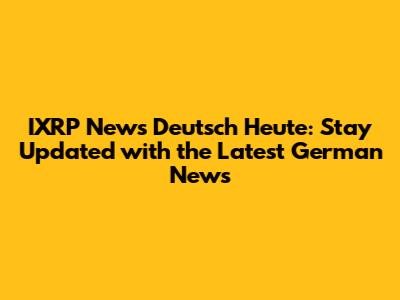 IXRP News Deutsch Heute: Stay Updated with the Latest German News