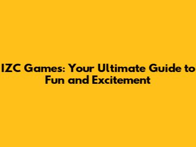 IZC Games: Your Ultimate Guide to Fun and Excitement