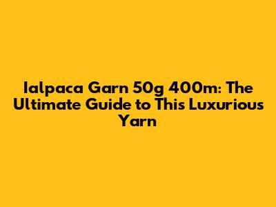 Ialpaca Garn 50g 400m: The Ultimate Guide to This Luxurious Yarn