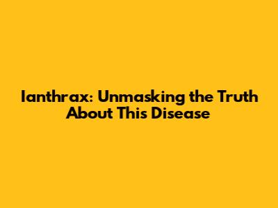 Ianthrax: Unmasking the Truth About This Disease