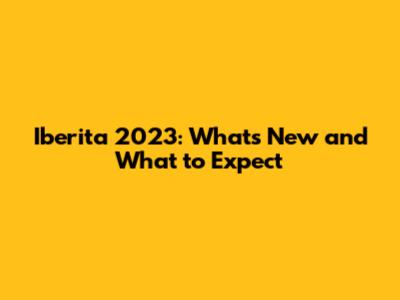 Iberita 2023: What's New and What to Expect