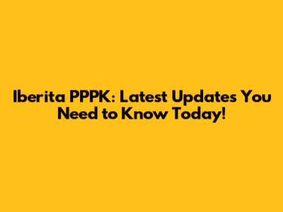 Iberita PPPK: Latest Updates You Need to Know Today!