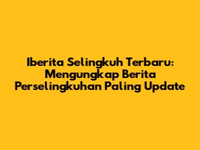 Iberita Selingkuh Terbaru: Mengungkap Berita Perselingkuhan Paling Update