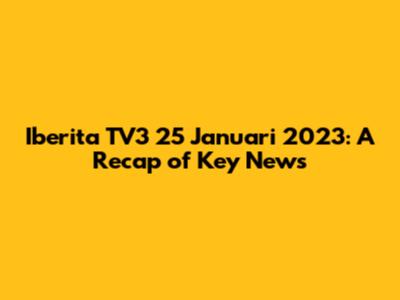 Iberita TV3 25 Januari 2023: A Recap of Key News