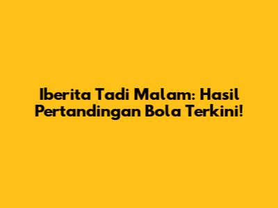 Iberita Tadi Malam: Hasil Pertandingan Bola Terkini!