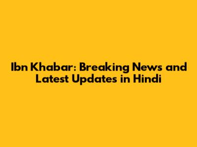 Ibn Khabar: Breaking News and Latest Updates in Hindi