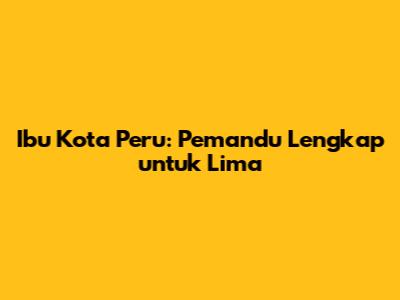 Ibu Kota Peru: Pemandu Lengkap untuk Lima