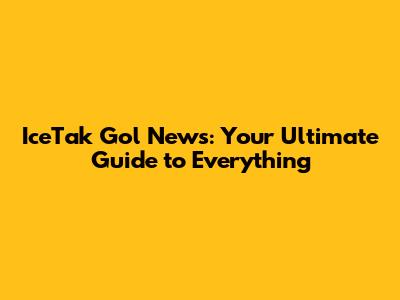 IceTak Gol News: Your Ultimate Guide to Everything