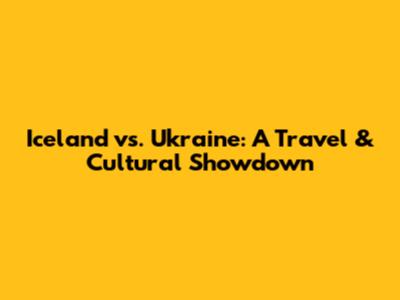 Iceland vs. Ukraine: A Travel & Cultural Showdown