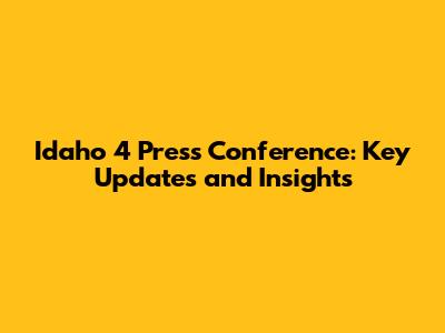 Idaho 4 Press Conference: Key Updates and Insights