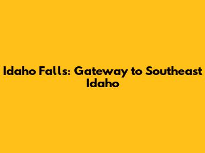 Idaho Falls: Gateway to Southeast Idaho